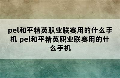 pel和平精英职业联赛用的什么手机 pel和平精英职业联赛用的什么手机